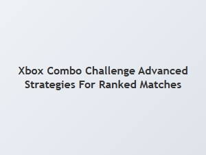 Xbox Combo Challenge Advanced Strategies for Ranked Matches
